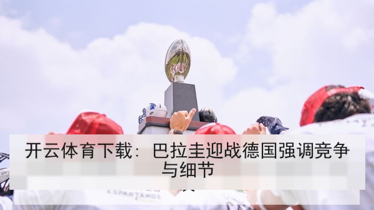 开云体育下载: 巴拉圭迎战德国强调竞争与细节