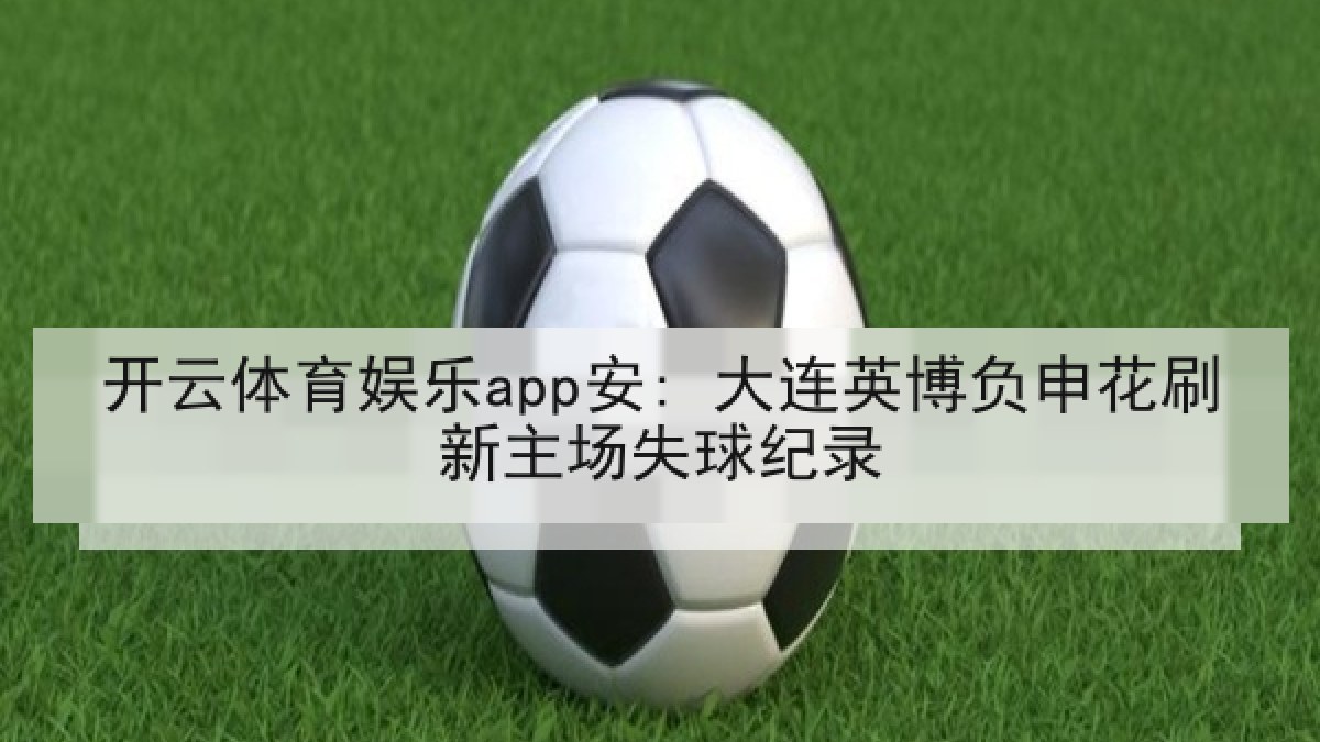 开云体育娱乐app安: 大连英博负申花刷新主场失球纪录