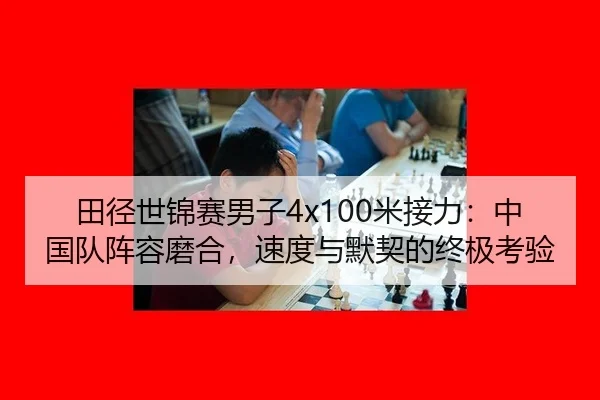 田径世锦赛男子4x100米接力：中国队阵容磨合，速度与默契的终极考验