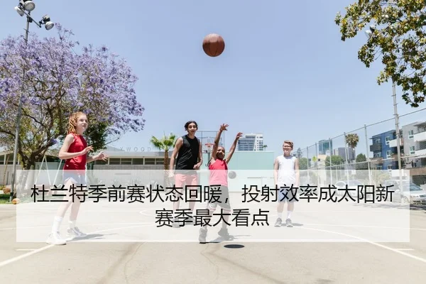 杜兰特季前赛状态回暖，投射效率成太阳新赛季最大看点