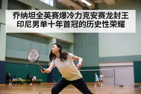 乔纳坦全英赛爆冷力克安赛龙封王 印尼男单十年首冠的历史性荣耀