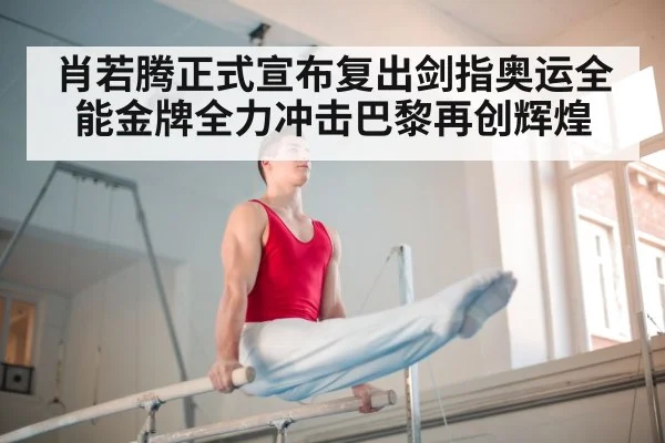 肖若腾正式宣布复出剑指奥运全能金牌全力冲击巴黎再创辉煌