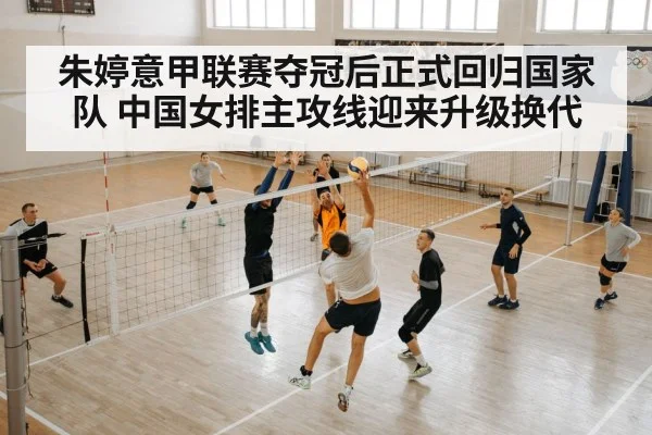 朱婷意甲联赛夺冠后正式回归国家队 中国女排主攻线迎来升级换代